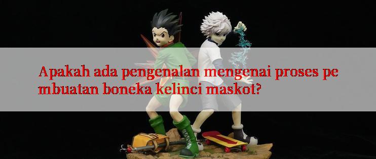 Apakah ada pengenalan mengenai proses pembuatan boneka kelinci maskot?