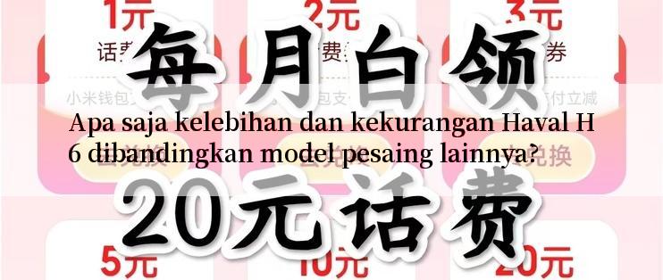 Apa saja kelebihan dan kekurangan Haval H6 dibandingkan model pesaing lainnya?