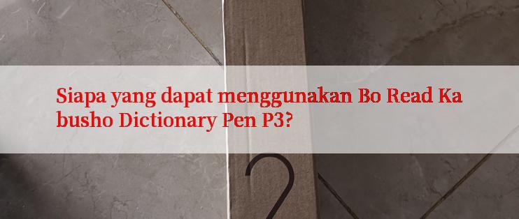 Siapa yang dapat menggunakan Bo Read Kabusho Dictionary Pen P3?