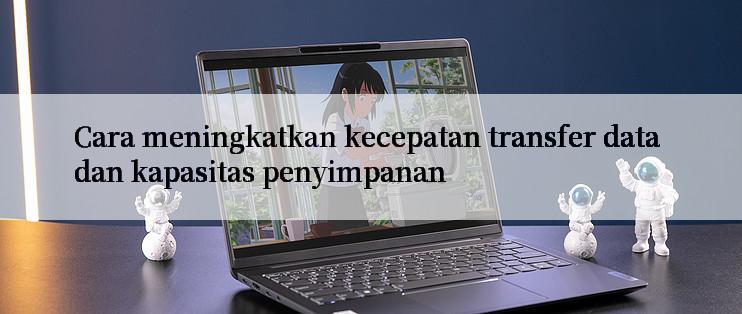 Cara meningkatkan kecepatan transfer data dan kapasitas penyimpanan