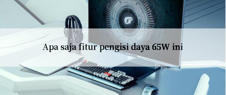 Apa saja fitur pengisi daya 65W ini