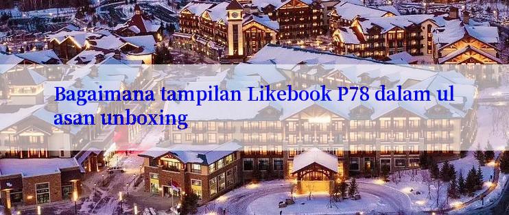 Bagaimana tampilan Likebook P78 dalam ulasan unboxing