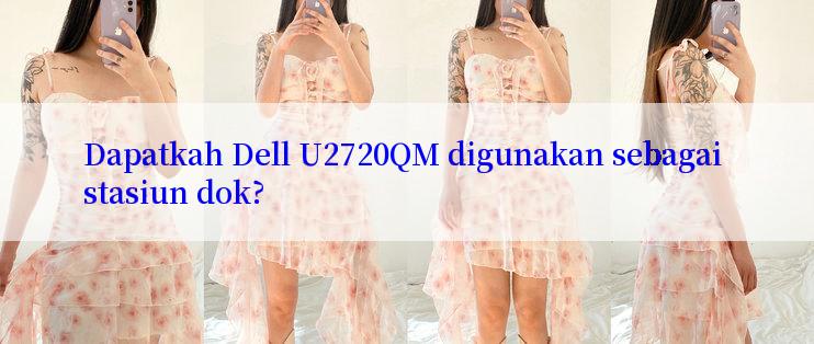 Dapatkah Dell U2720QM digunakan sebagai stasiun dok?