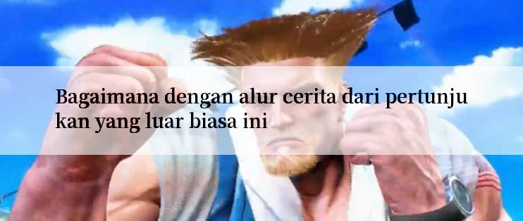 Bagaimana dengan alur cerita dari pertunjukan yang luar biasa ini