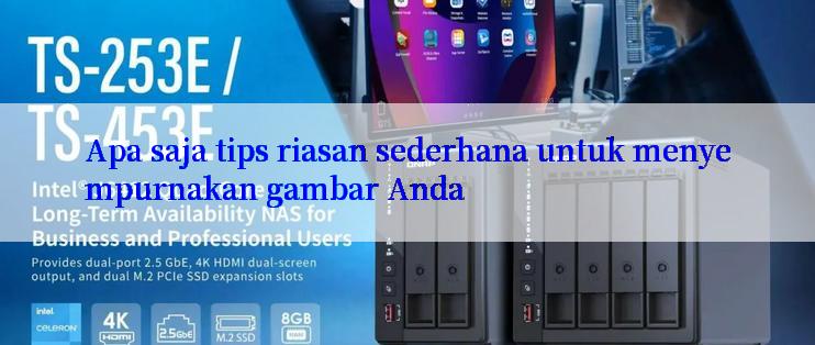 Apa saja tips riasan sederhana untuk menyempurnakan gambar Anda