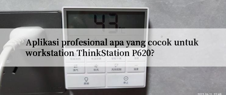 Aplikasi profesional apa yang cocok untuk workstation ThinkStation P620?