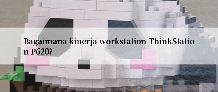 Bagaimana kinerja workstation ThinkStation P620?