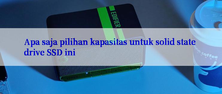 Apa saja pilihan kapasitas untuk solid state drive SSD ini