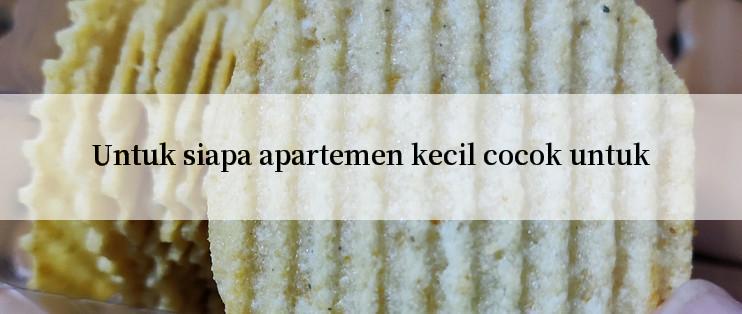 Untuk siapa apartemen kecil cocok untuk