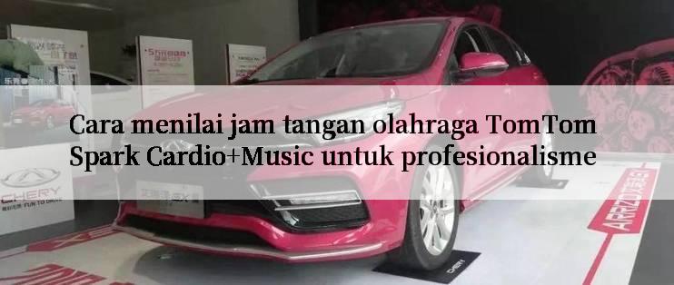 Cara menilai jam tangan olahraga TomTom Spark Cardio+Music untuk profesionalisme