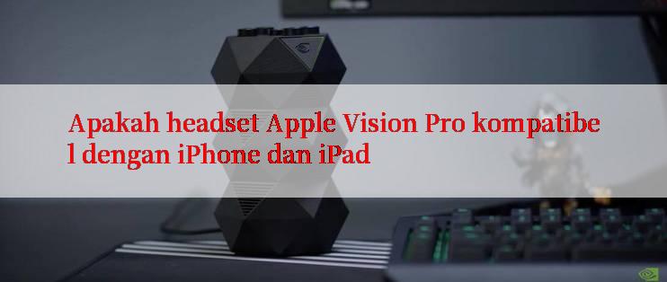 Apakah headset Apple Vision Pro kompatibel dengan iPhone dan iPad