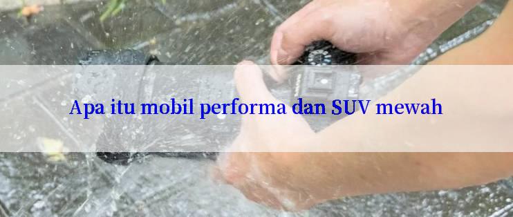 Apa itu mobil performa dan SUV mewah