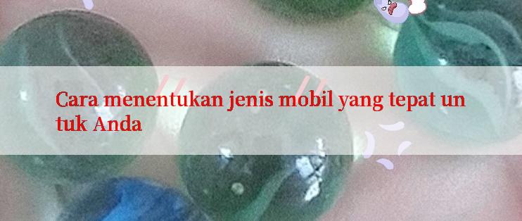 Cara menentukan jenis mobil yang tepat untuk Anda