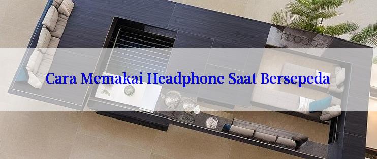 Cara Memakai Headphone Saat Bersepeda