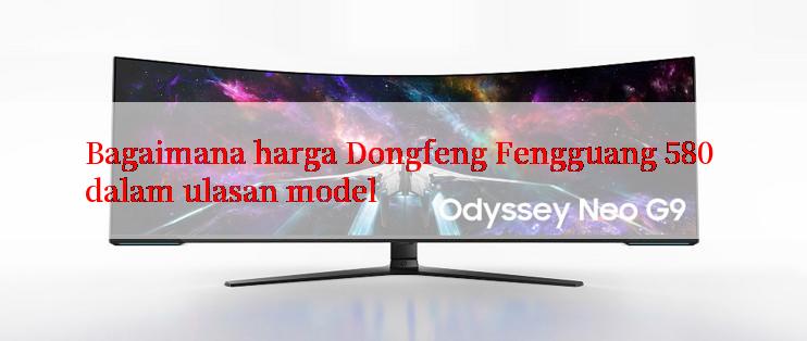 Bagaimana harga Dongfeng Fengguang 580 dalam ulasan model