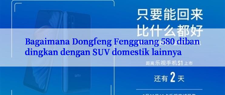 Bagaimana Dongfeng Fengguang 580 dibandingkan dengan SUV domestik lainnya