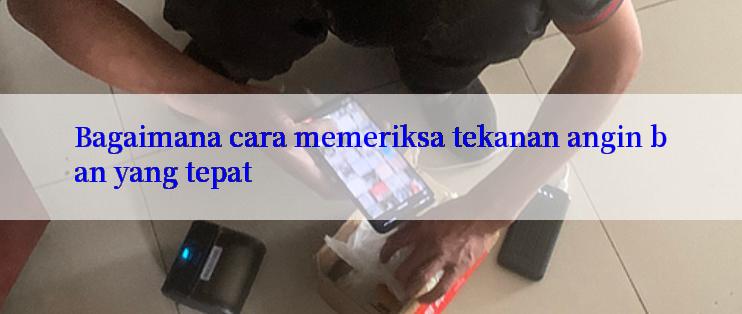 Bagaimana cara memeriksa tekanan angin ban yang tepat