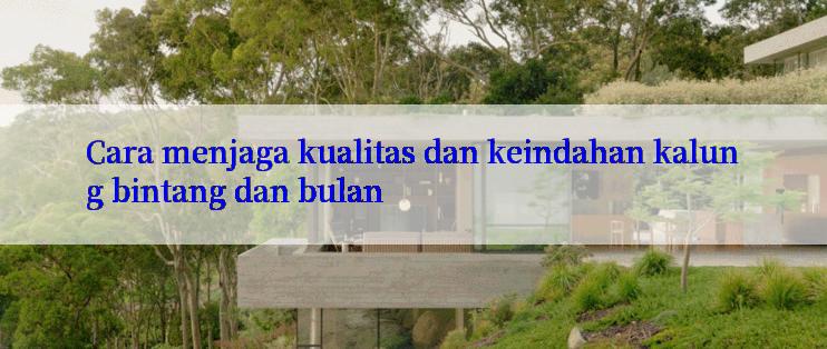 Cara menjaga kualitas dan keindahan kalung bintang dan bulan