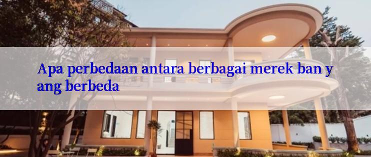 Apa perbedaan antara berbagai merek ban yang berbeda