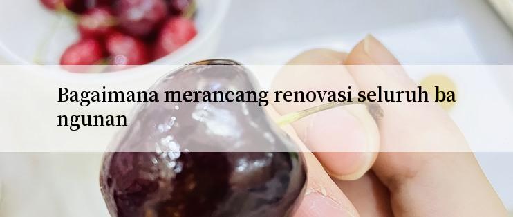 Bagaimana merancang renovasi seluruh bangunan