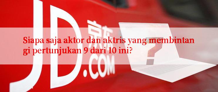 Siapa saja aktor dan aktris yang membintangi pertunjukan 9 dari 10 ini?