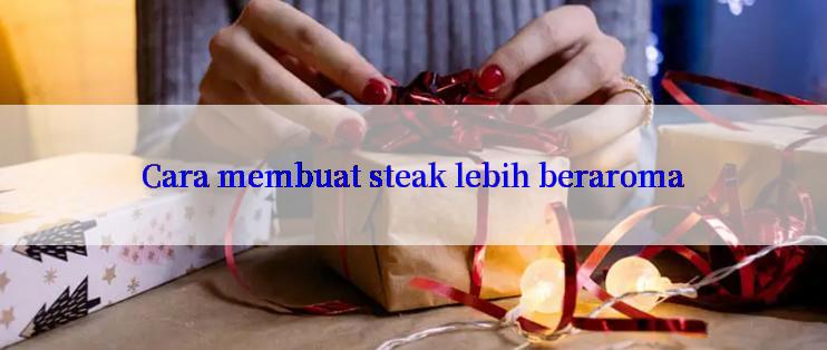 Cara membuat steak lebih beraroma