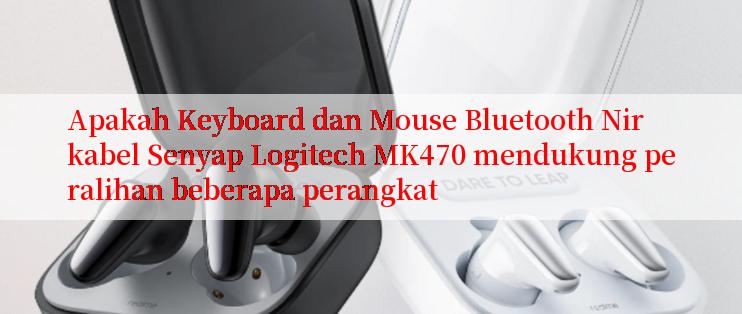 Apakah Keyboard dan Mouse Bluetooth Nirkabel Senyap Logitech MK470 mendukung peralihan beberapa perangkat