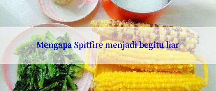 Mengapa Spitfire menjadi begitu liar