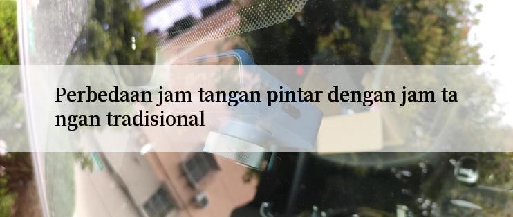 Perbedaan jam tangan pintar dengan jam tangan tradisional