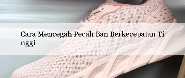 Cara Mencegah Pecah Ban Berkecepatan Tinggi