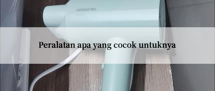 Peralatan apa yang cocok untuknya