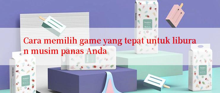 Cara memilih game yang tepat untuk liburan musim panas Anda