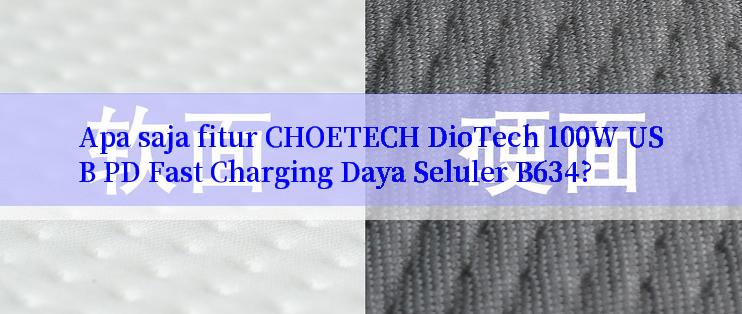 Apa saja fitur CHOETECH DioTech 100W USB PD Fast Charging Daya Seluler B634?