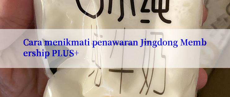 Cara menikmati penawaran Jingdong Membership PLUS+