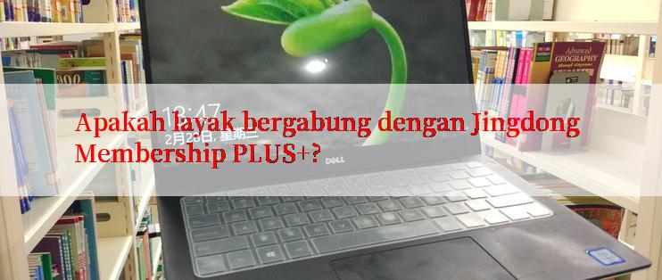 Apakah layak bergabung dengan Jingdong Membership PLUS+?