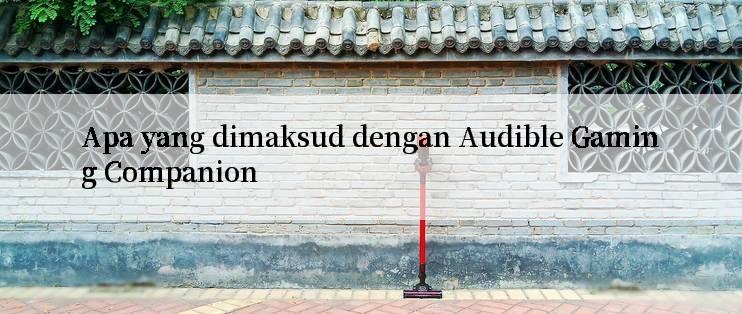 Apa yang dimaksud dengan Audible Gaming Companion