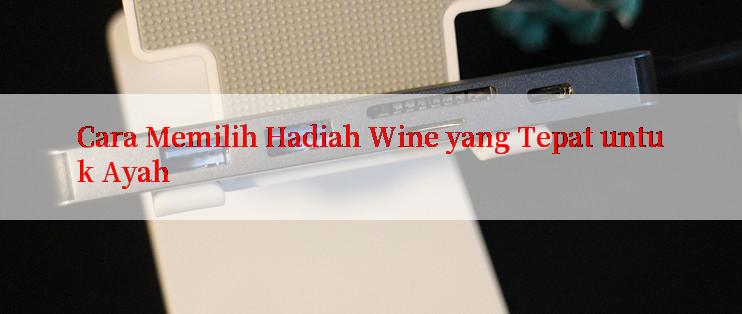 Cara Memilih Hadiah Wine yang Tepat untuk Ayah