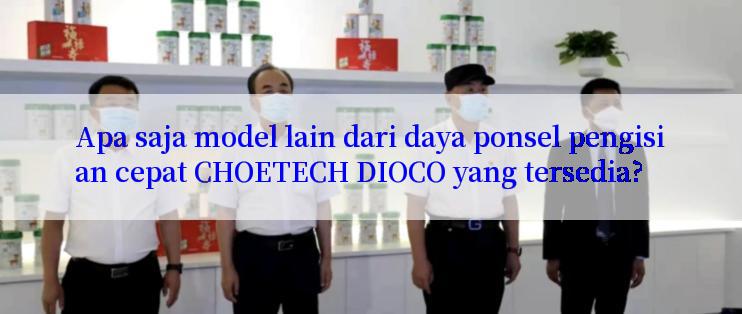 Apa saja model lain dari daya ponsel pengisian cepat CHOETECH DIOCO yang tersedia?