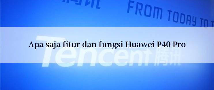 Apa saja fitur dan fungsi Huawei P40 Pro