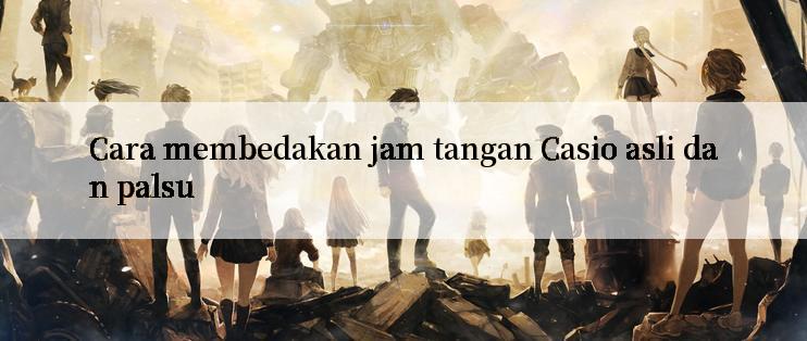 Cara membedakan jam tangan Casio asli dan palsu