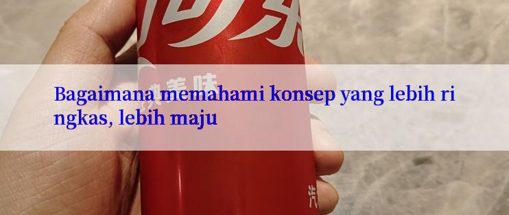 Bagaimana memahami konsep yang lebih ringkas, lebih maju