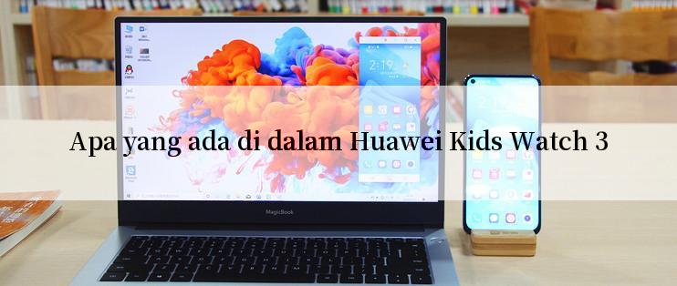 Apa yang ada di dalam Huawei Kids Watch 3