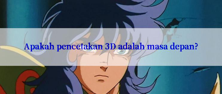 Apakah pencetakan 3D adalah masa depan?