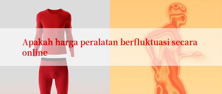 Apakah harga peralatan berfluktuasi secara online