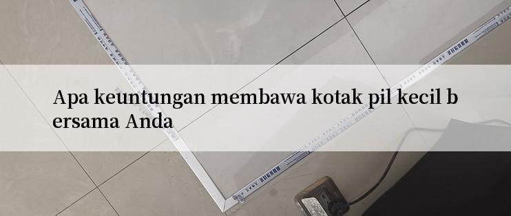 Apa keuntungan membawa kotak pil kecil bersama Anda