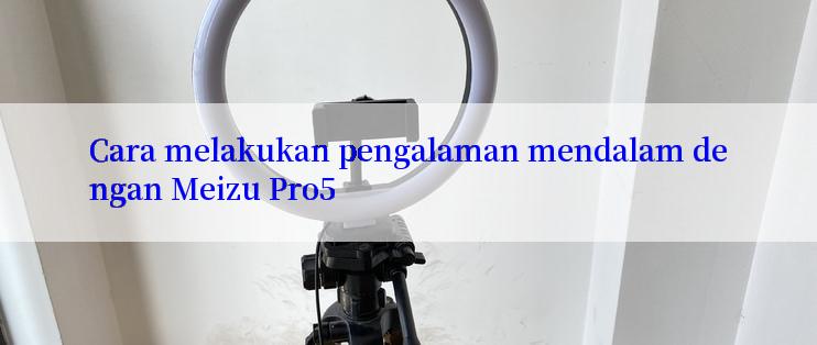 Cara melakukan pengalaman mendalam dengan Meizu Pro5