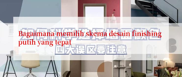 Bagaimana memilih skema desain finishing putih yang tepat