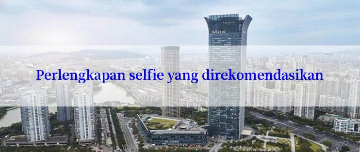 Perlengkapan selfie yang direkomendasikan