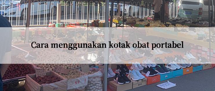 Cara menggunakan kotak obat portabel