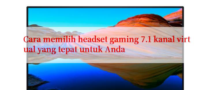 Cara memilih headset gaming 7.1 kanal virtual yang tepat untuk Anda